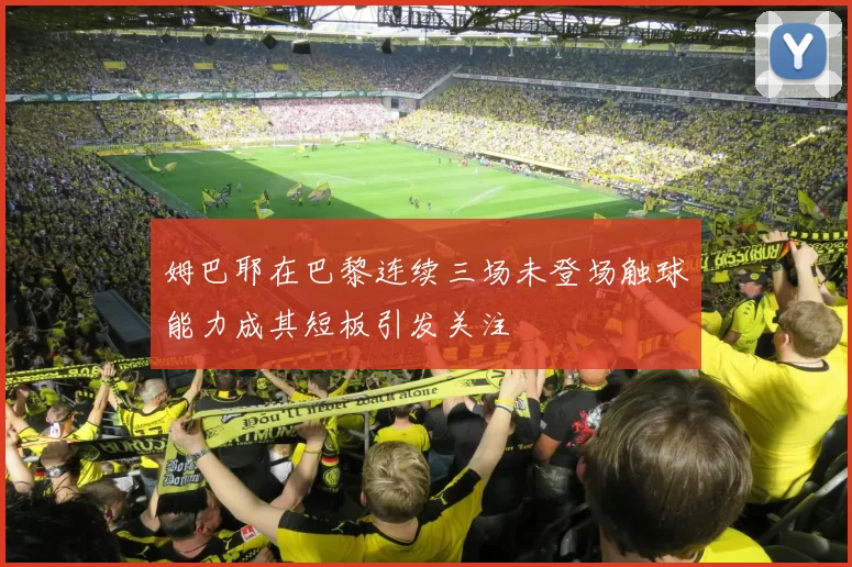 姆巴耶在巴黎连续三场未登场触球能力成其短板引发关注
