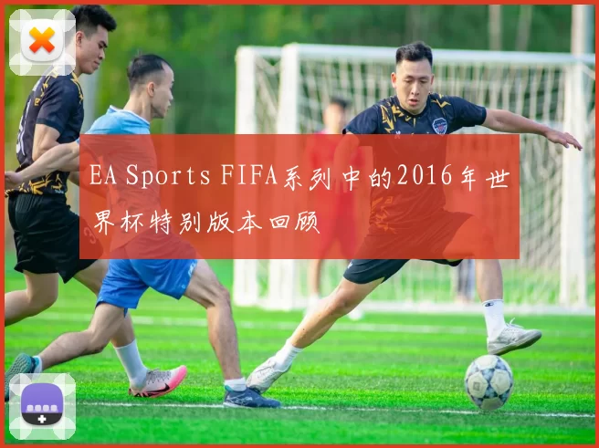 EA Sports FIFA系列中的2016年世界杯特别版本回顾