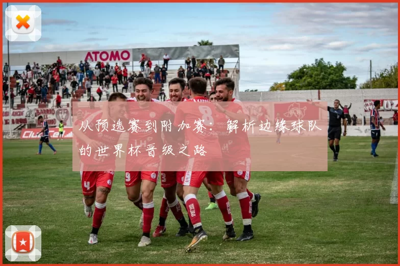 从预选赛到附加赛：解析边缘球队的世界杯晋级之路