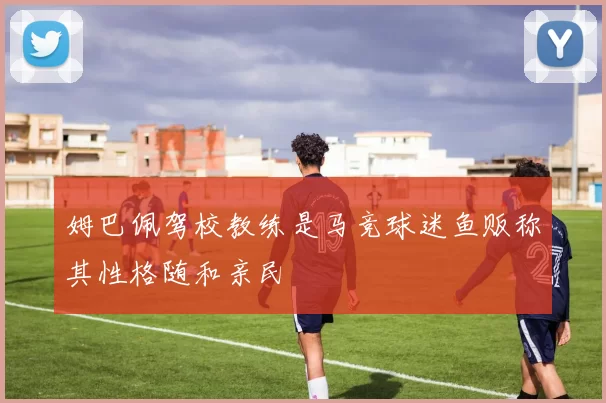 姆巴佩驾校教练是马竞球迷鱼贩称其性格随和亲民