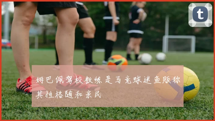 姆巴佩驾校教练是马竞球迷鱼贩称其性格随和亲民