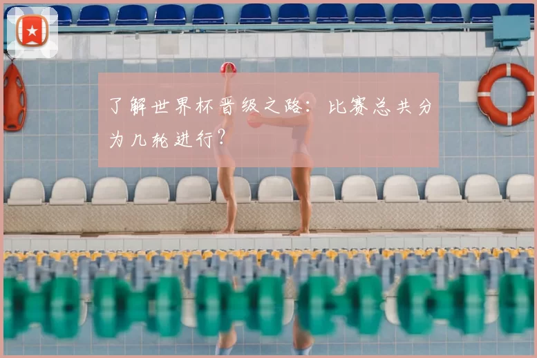 了解世界杯晋级之路：比赛总共分为几轮进行？