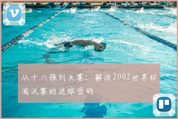 从十六强到决赛:解读2002世界杯淘汰赛的进球密码
