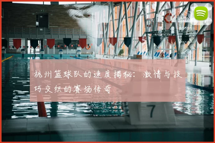 杭州篮球队的速度揭秘：激情与技巧交织的赛场传奇