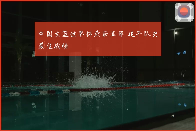 中国女篮世界杯荣获亚军 追平队史最佳战绩
