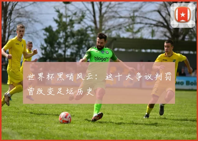 世界杯黑哨风云：这十大争议判罚曾改变足坛历史
