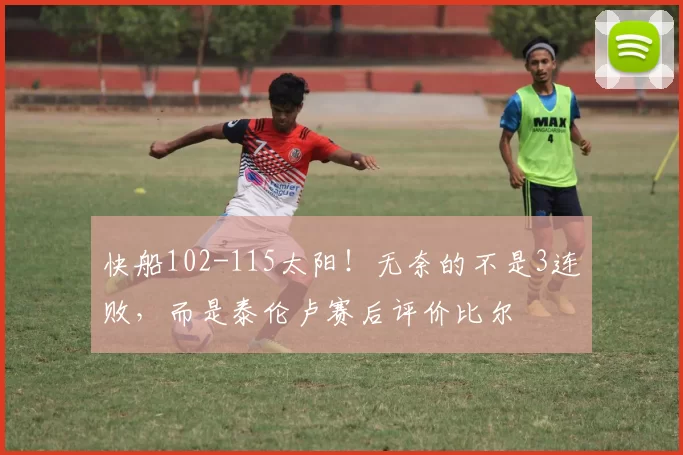 快船102-115太阳！无奈的不是3连败，而是泰伦卢赛后评价比尔