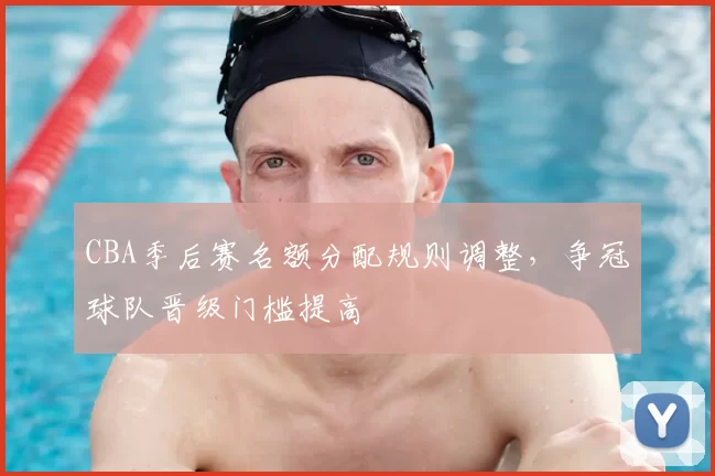 CBA季后赛名额分配规则调整，争冠球队晋级门槛提高