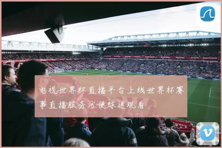 电视世界杯直播平台上线世界杯赛事直播服务方便球迷观看