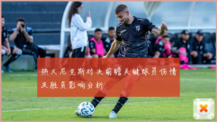 热火尼克斯对决前瞻关键球员伤情及胜负影响分析