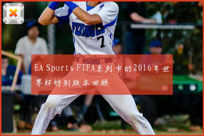 EA Sports FIFA系列中的2016年世界杯特别版本回顾