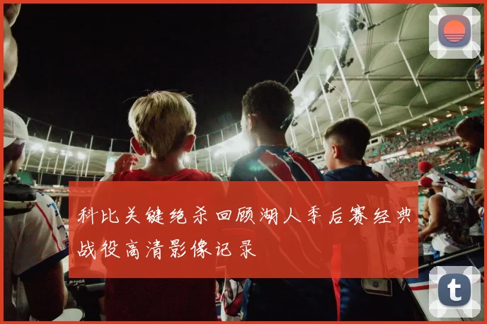 科比关键绝杀回顾湖人季后赛经典战役高清影像记录