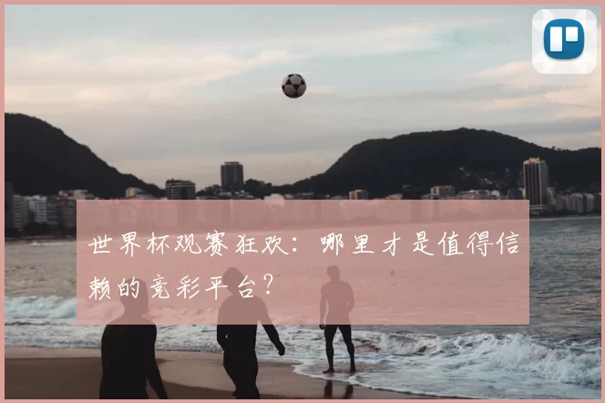 世界杯观赛狂欢：哪里才是值得信赖的竞彩平台？