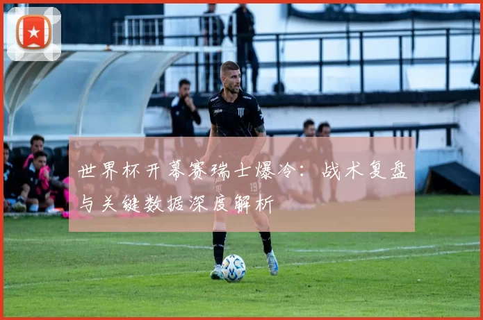 世界杯开幕赛瑞士爆冷：战术复盘与关键数据深度解析