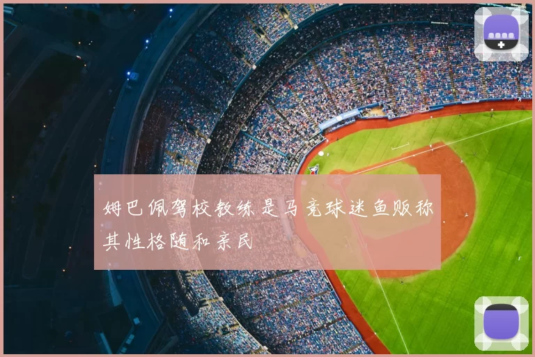 姆巴佩驾校教练是马竞球迷鱼贩称其性格随和亲民