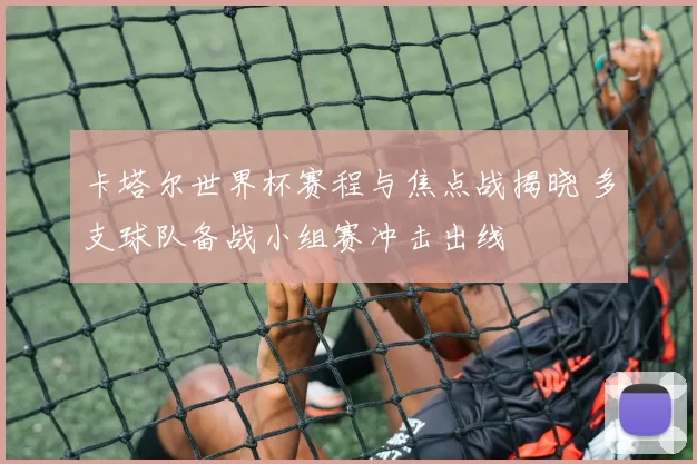 卡塔尔世界杯赛程与焦点战揭晓 多支球队备战小组赛冲击出线