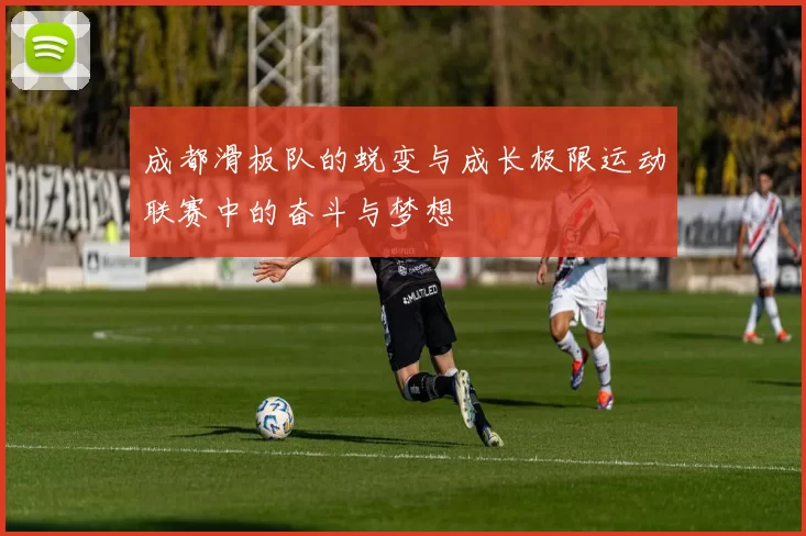 成都滑板队的蜕变与成长极限运动联赛中的奋斗与梦想