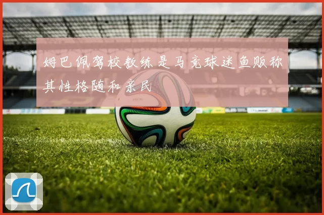 姆巴佩驾校教练是马竞球迷鱼贩称其性格随和亲民
