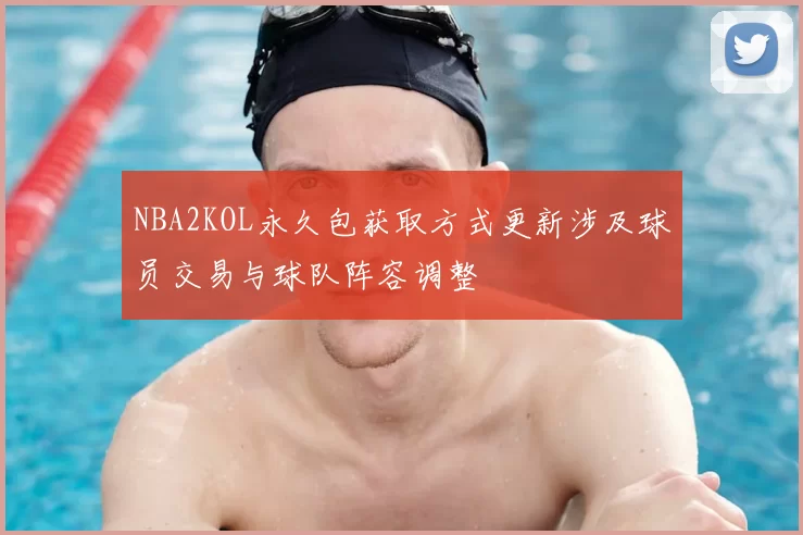 NBA2KOL永久包获取方式更新涉及球员交易与球队阵容调整