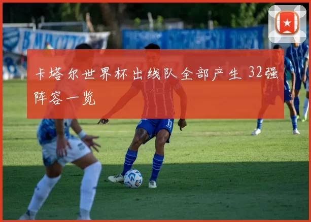 卡塔尔世界杯出线队全部产生 32强阵容一览