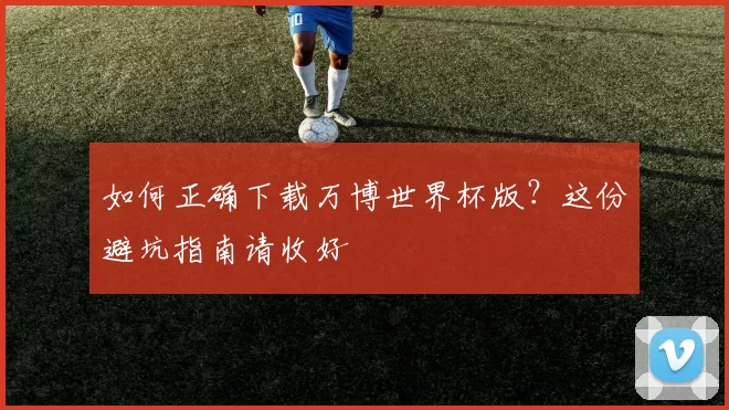 如何正确下载万博世界杯版？这份避坑指南请收好