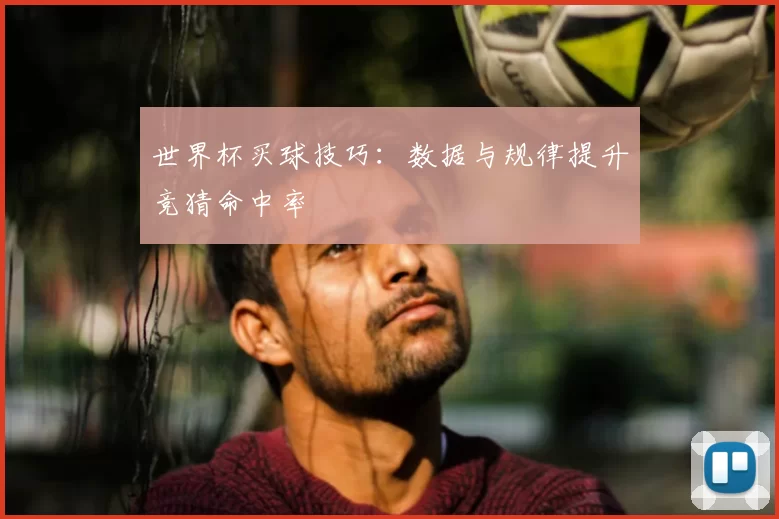 世界杯买球技巧：数据与规律提升竞猜命中率
