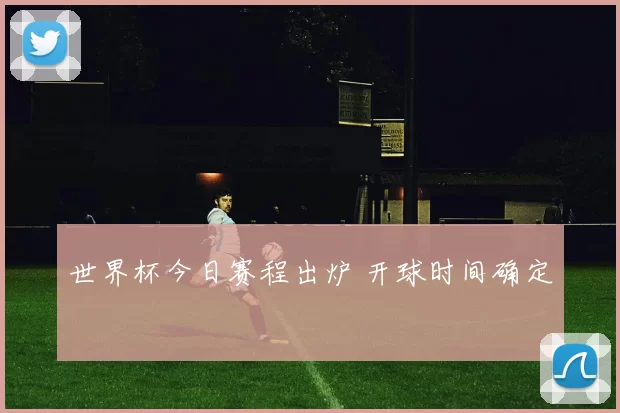 世界杯今日赛程出炉 开球时间确定