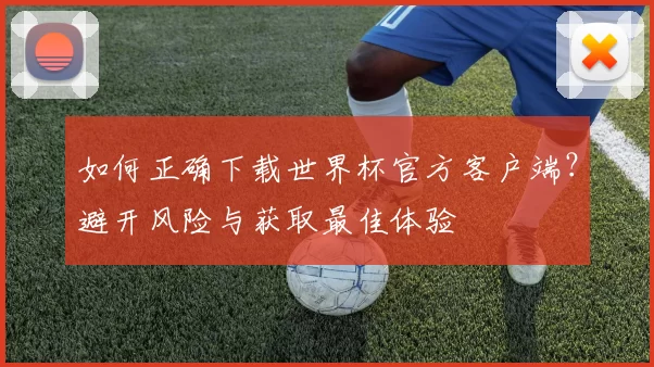 如何正确下载世界杯官方客户端？避开风险与获取最佳体验