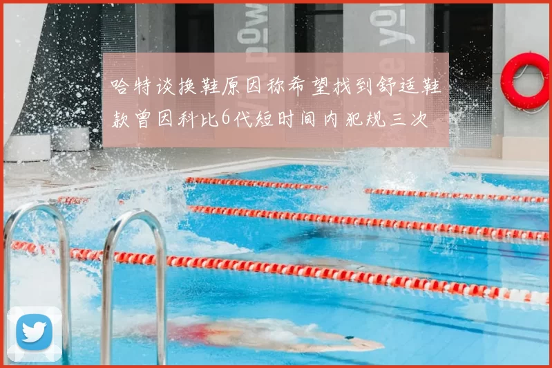 哈特谈换鞋原因称希望找到舒适鞋款曾因科比6代短时间内犯规三次