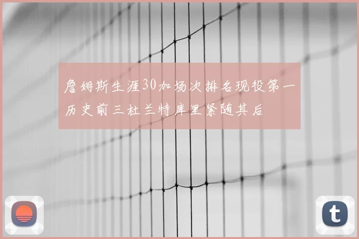 詹姆斯生涯30加场次排名现役第一历史前三杜兰特库里紧随其后