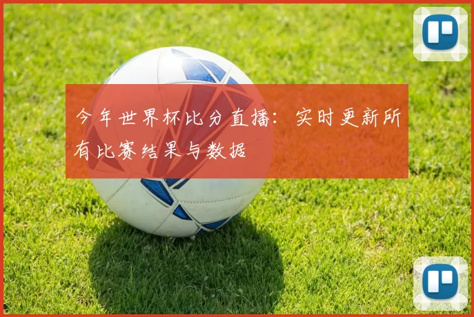 今年世界杯比分直播:实时更新所有比赛结果与数据