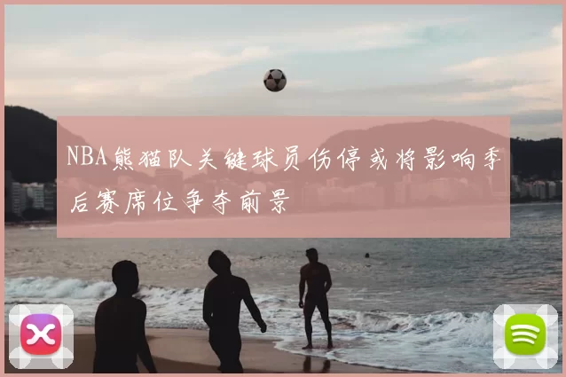 NBA熊猫队关键球员伤停或将影响季后赛席位争夺前景