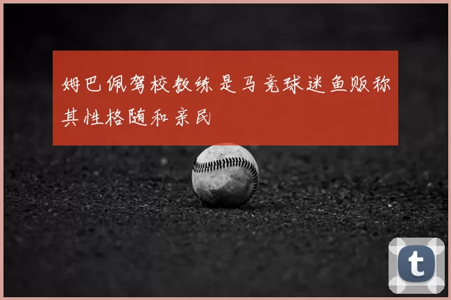 姆巴佩驾校教练是马竞球迷鱼贩称其性格随和亲民