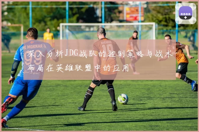 深入分析JDG战队的控制策略与战术布局在英雄联盟中的应用