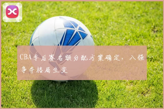 CBA季后赛名额分配方案确定，八强争夺格局生变