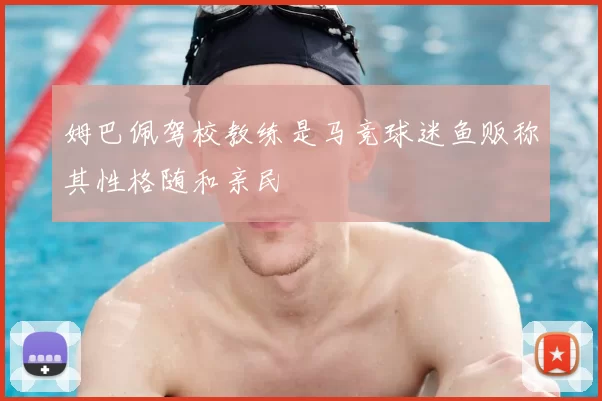 姆巴佩驾校教练是马竞球迷鱼贩称其性格随和亲民