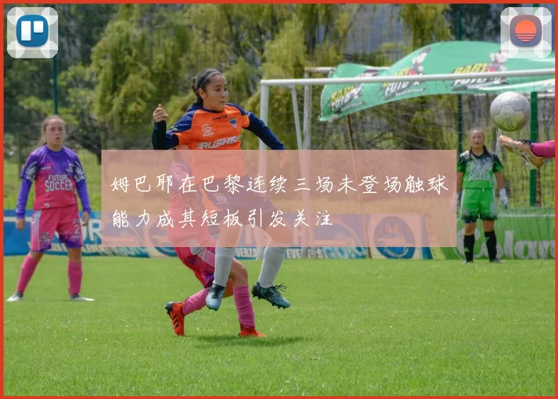 姆巴耶在巴黎连续三场未登场触球能力成其短板引发关注