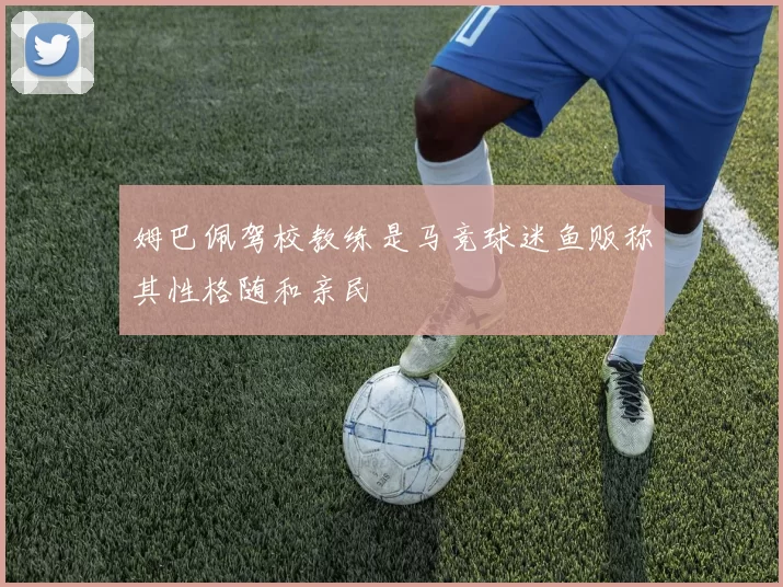 姆巴佩驾校教练是马竞球迷鱼贩称其性格随和亲民