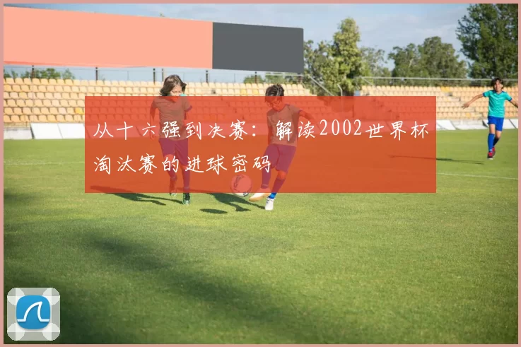 从十六强到决赛：解读2002世界杯淘汰赛的进球密码