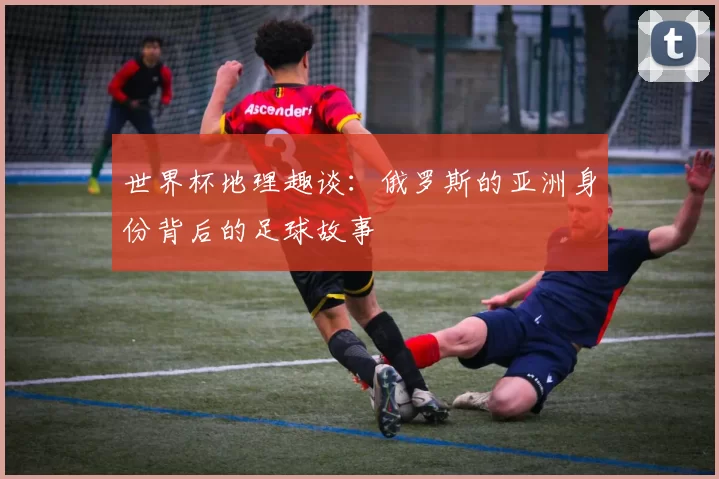 世界杯地理趣谈：俄罗斯的亚洲身份背后的足球故事