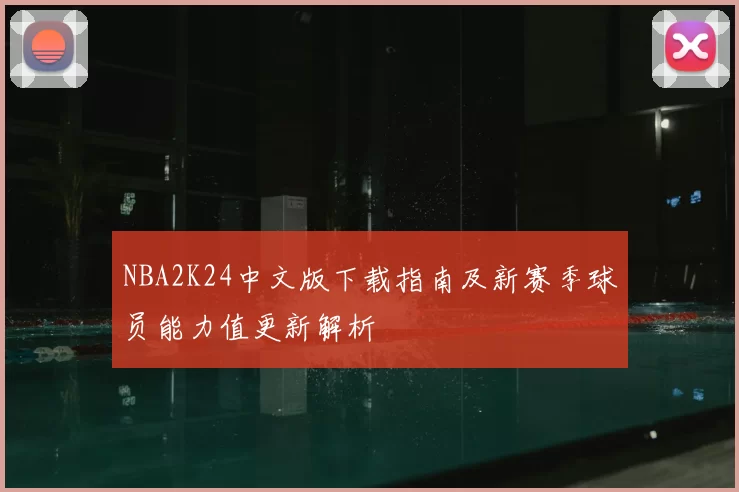 NBA2K24中文版下载指南及新赛季球员能力值更新解析