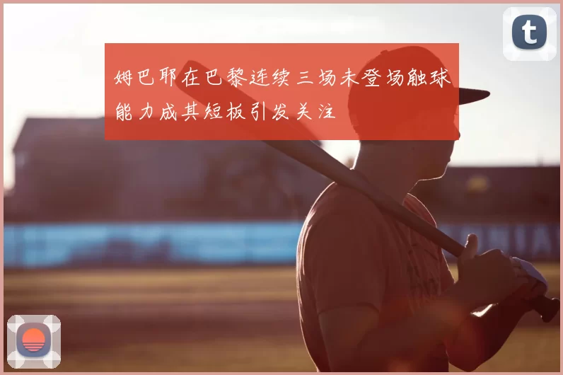 姆巴耶在巴黎连续三场未登场触球能力成其短板引发关注