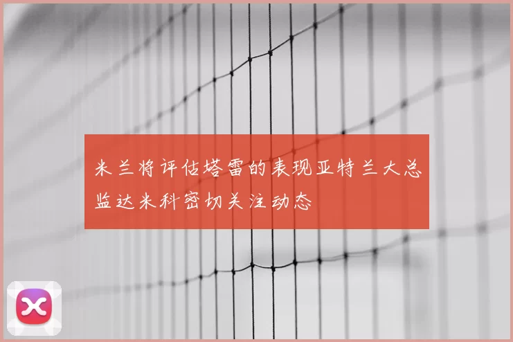 米兰将评估塔雷的表现亚特兰大总监达米科密切关注动态