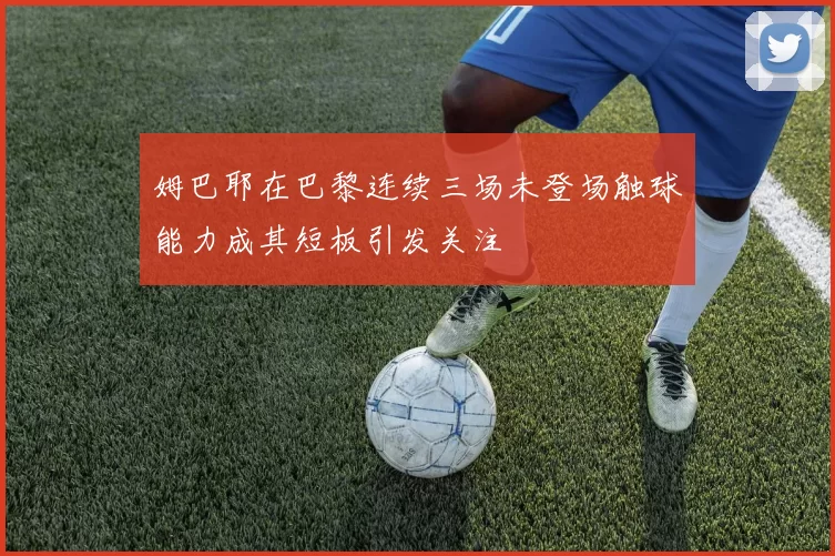 姆巴耶在巴黎连续三场未登场触球能力成其短板引发关注