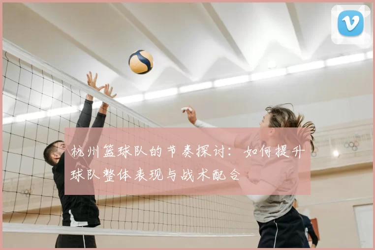 杭州篮球队的节奏探讨：如何提升球队整体表现与战术配合