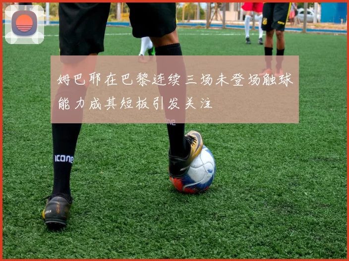 姆巴耶在巴黎连续三场未登场触球能力成其短板引发关注