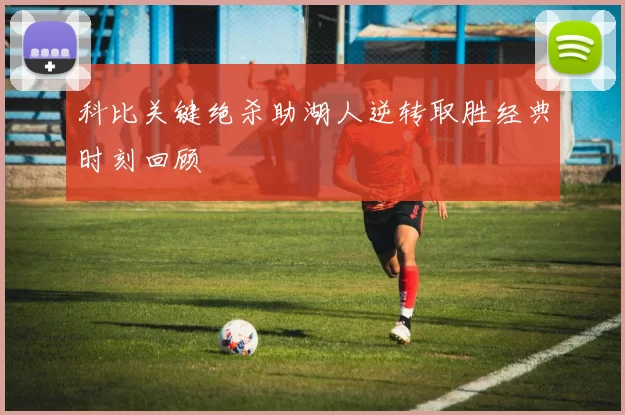 科比关键绝杀助湖人逆转取胜经典时刻回顾