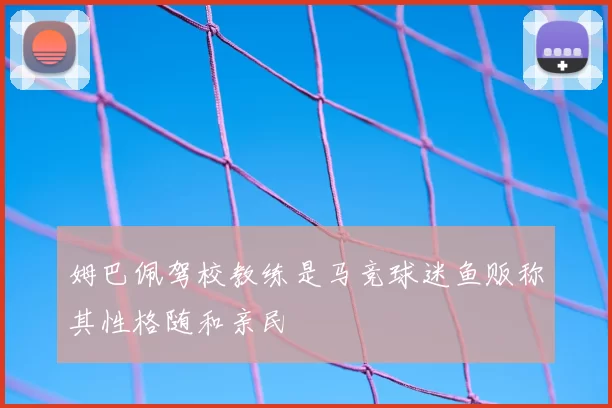 姆巴佩驾校教练是马竞球迷鱼贩称其性格随和亲民