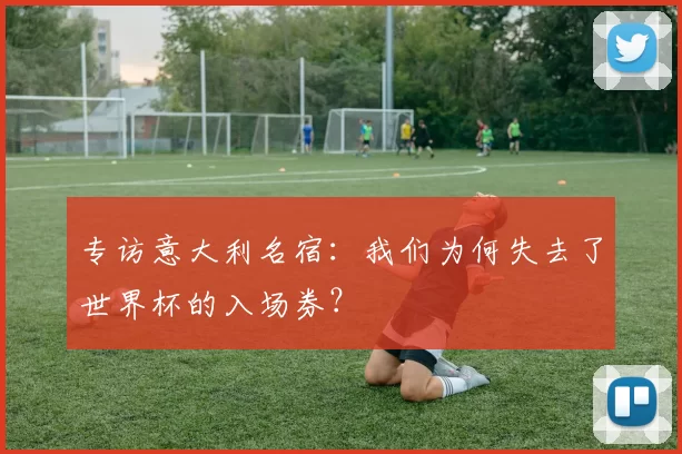 专访意大利名宿:我们为何失去了世界杯的入场券?