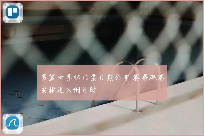 男篮世界杯门票日期公布 赛事观赛安排进入倒计时